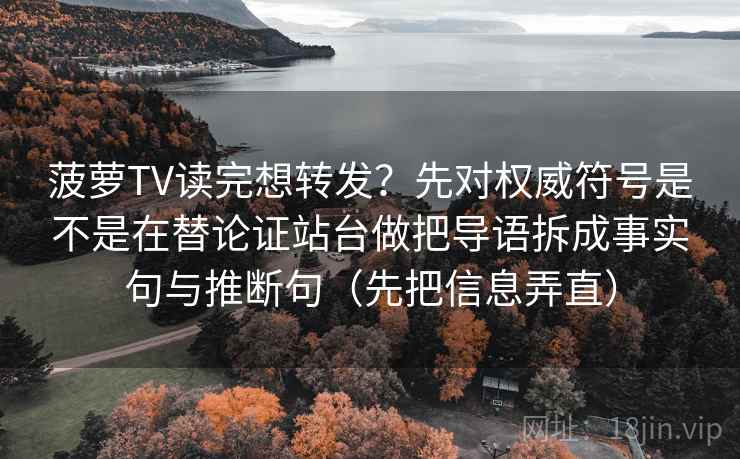 菠萝TV读完想转发？先对权威符号是不是在替论证站台做把导语拆成事实句与推断句（先把信息弄直）