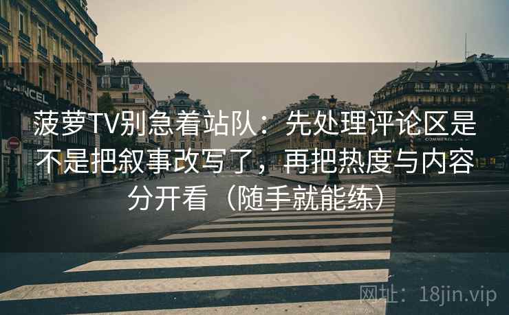 菠萝TV别急着站队：先处理评论区是不是把叙事改写了，再把热度与内容分开看（随手就能练）
