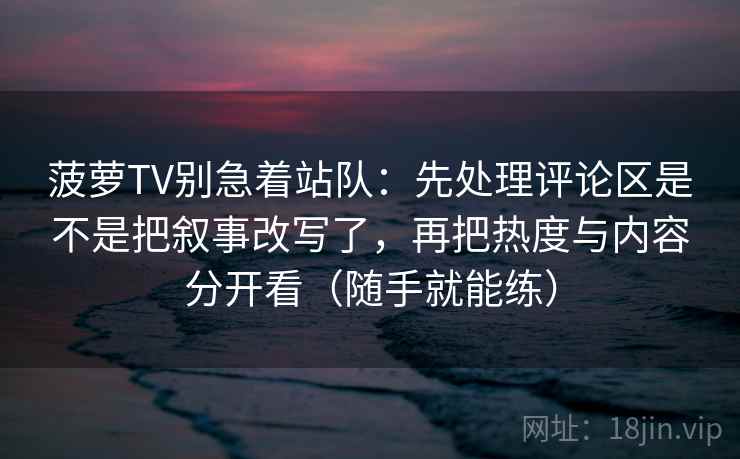 菠萝TV别急着站队：先处理评论区是不是把叙事改写了，再把热度与内容分开看（随手就能练）