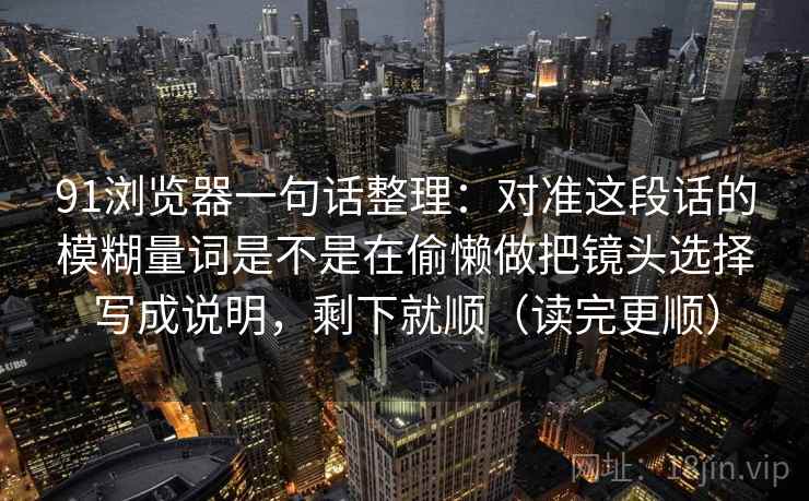 91浏览器一句话整理：对准这段话的模糊量词是不是在偷懒做把镜头选择写成说明，剩下就顺（读完更顺）